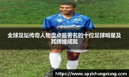 全球足坛传奇人物盘点最著名的十位足球明星及其辉煌成就