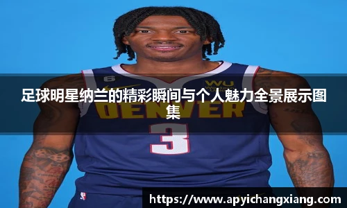 足球明星纳兰的精彩瞬间与个人魅力全景展示图集